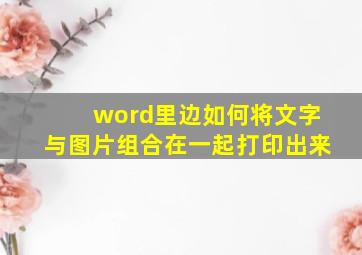 word里边如何将文字与图片组合在一起打印出来