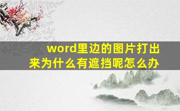 word里边的图片打出来为什么有遮挡呢怎么办