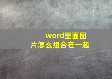 word里面图片怎么组合在一起