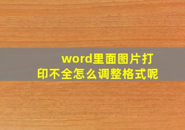 word里面图片打印不全怎么调整格式呢