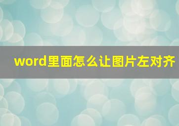 word里面怎么让图片左对齐