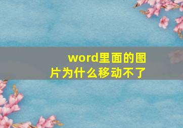 word里面的图片为什么移动不了