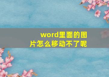 word里面的图片怎么移动不了呢