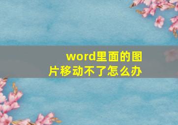 word里面的图片移动不了怎么办