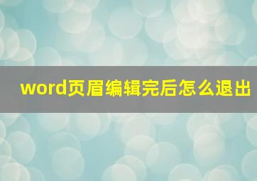 word页眉编辑完后怎么退出