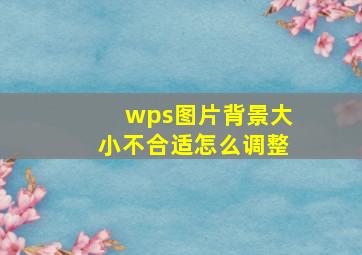 wps图片背景大小不合适怎么调整