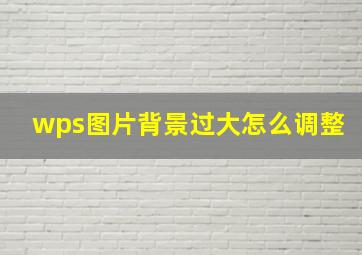 wps图片背景过大怎么调整