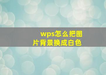 wps怎么把图片背景换成白色