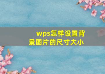 wps怎样设置背景图片的尺寸大小