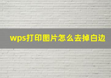 wps打印图片怎么去掉白边