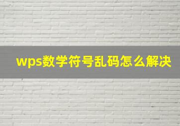 wps数学符号乱码怎么解决