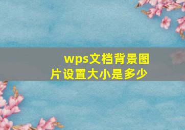 wps文档背景图片设置大小是多少