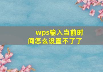 wps输入当前时间怎么设置不了了