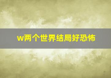 w两个世界结局好恐怖