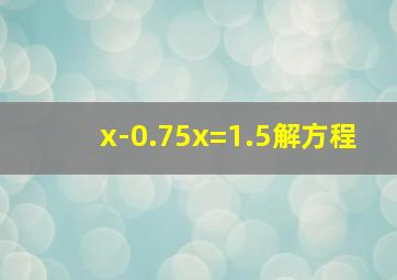 x-0.75x=1.5解方程