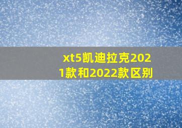 xt5凯迪拉克2021款和2022款区别