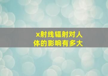 x射线辐射对人体的影响有多大