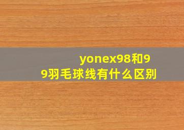 yonex98和99羽毛球线有什么区别