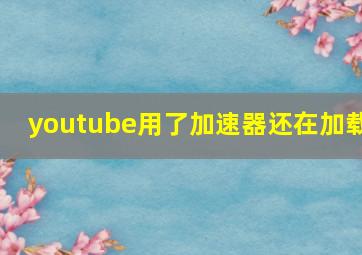 youtube用了加速器还在加载