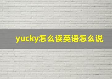 yucky怎么读英语怎么说