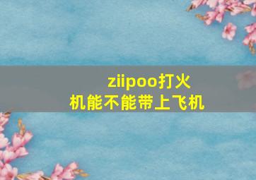 ziipoo打火机能不能带上飞机