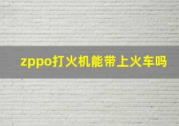 zppo打火机能带上火车吗