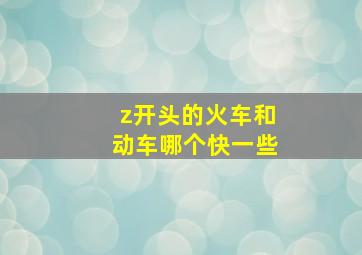 z开头的火车和动车哪个快一些