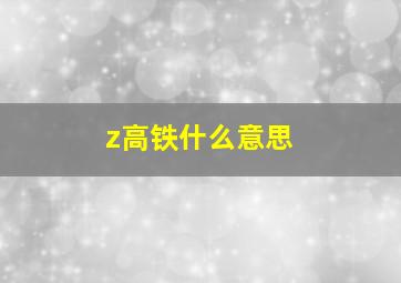 z高铁什么意思