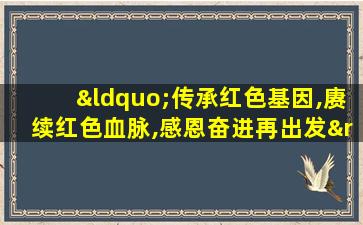 “传承红色基因,赓续红色血脉,感恩奋进再出发”