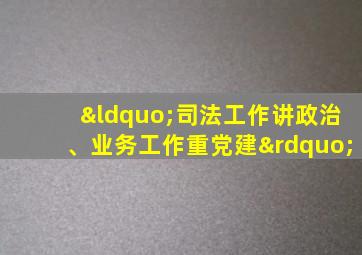 “司法工作讲政治、业务工作重党建”