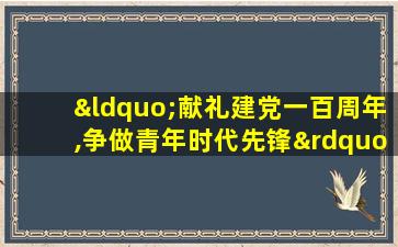 “献礼建党一百周年,争做青年时代先锋”