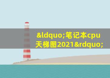 “笔记本cpu天梯图2021”