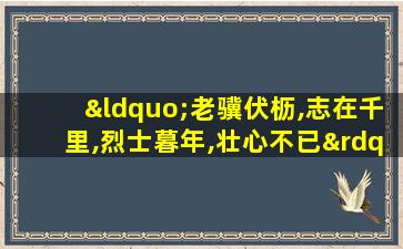 “老骥伏枥,志在千里,烈士暮年,壮心不已”