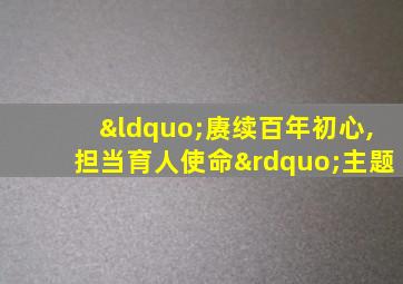 “赓续百年初心,担当育人使命”主题