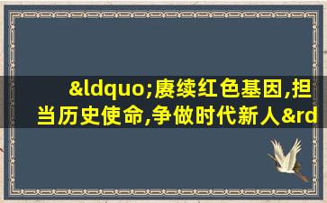 “赓续红色基因,担当历史使命,争做时代新人”为主题