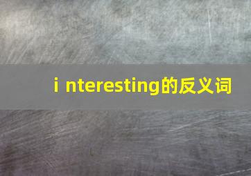 ⅰnteresting的反义词