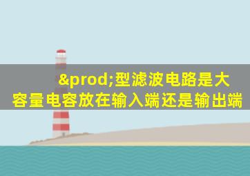 ∏型滤波电路是大容量电容放在输入端还是输出端