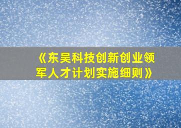 《东吴科技创新创业领军人才计划实施细则》