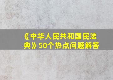 《中华人民共和国民法典》50个热点问题解答