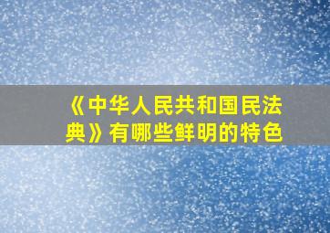 《中华人民共和国民法典》有哪些鲜明的特色