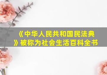 《中华人民共和国民法典》被称为社会生活百科全书