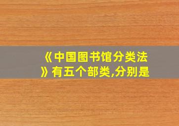 《中国图书馆分类法》有五个部类,分别是