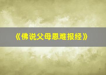 《佛说父母恩难报经》