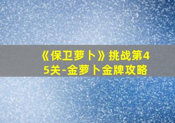 《保卫萝卜》挑战第45关-金萝卜金牌攻略