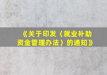 《关于印发〈就业补助资金管理办法〉的通知》