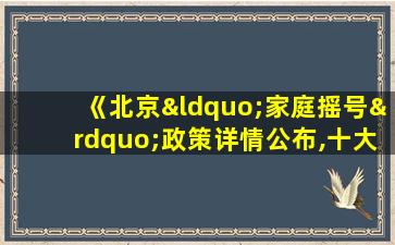 《北京“家庭摇号”政策详情公布,十大问题释疑》