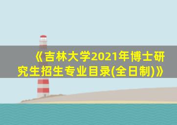 《吉林大学2021年博士研究生招生专业目录(全日制)》