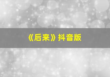 《后来》抖音版