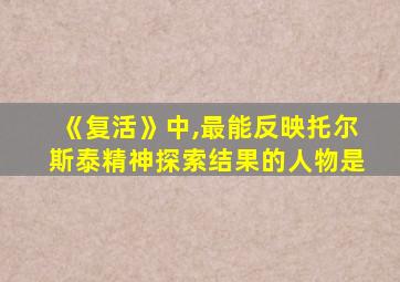 《复活》中,最能反映托尔斯泰精神探索结果的人物是