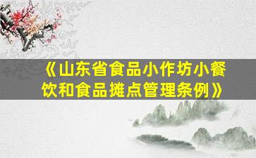 《山东省食品小作坊小餐饮和食品摊点管理条例》